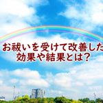 お祓いの効果や結果とは?お祓いを受けたお客様の声