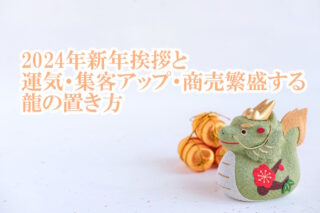 2024年新年挨拶と運気・集客アップ・商売繁盛する龍の置き方